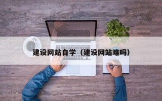 成都建设网站自学（建设网站难吗）