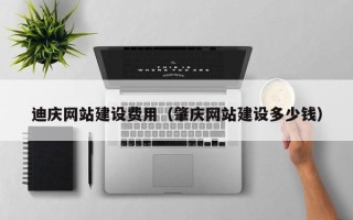 成都迪庆网站建设费用（肇庆网站建设多少钱）