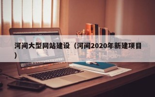 成都河间大型网站建设（河间2020年新建项目）