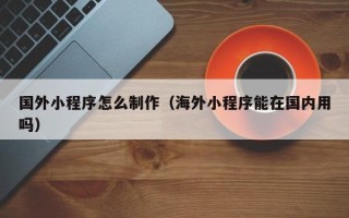 成都国外小程序怎么制作（海外小程序能在国内用吗）