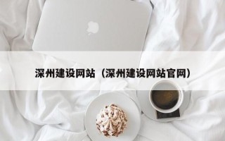 成都深州建设网站（深州建设网站官网）