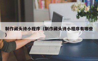 成都制作藏头诗小程序（制作藏头诗小程序有哪些）
