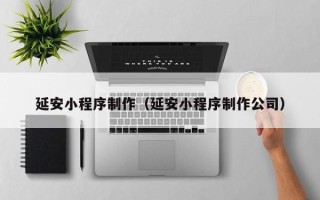 成都延安小程序制作（延安小程序制作公司）